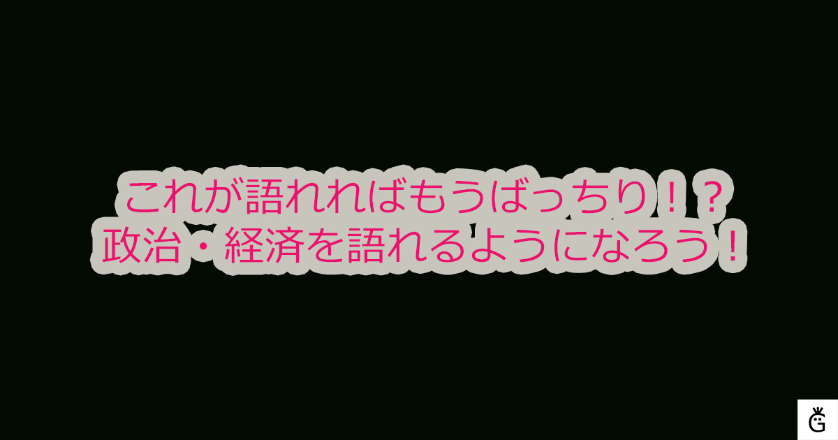 これが語れればもうばっちり！？政治・経済を語れるようになろう！