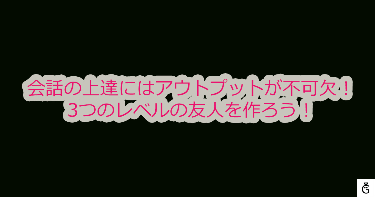 会話の上達にはアウトプットが不可欠！3つのレベルの友人を作ろう！