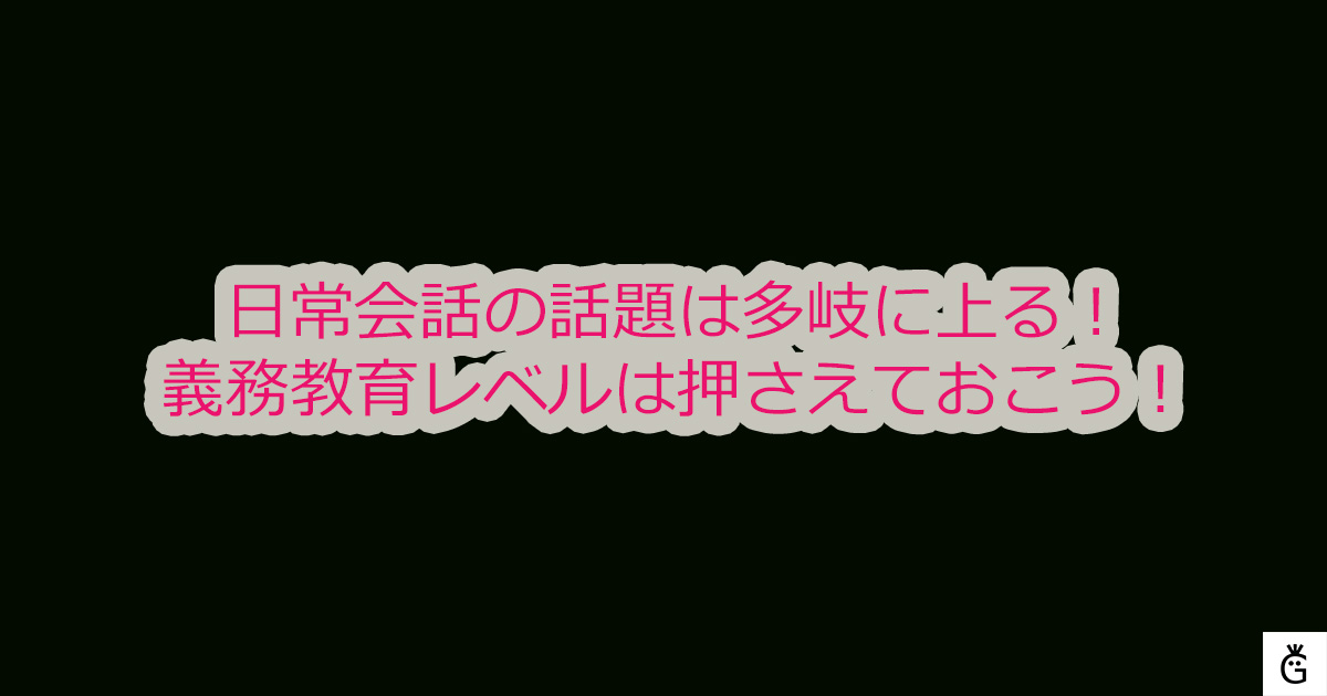 日常会話の話題は多岐に上る！義務教育レベルは押さえておこう！